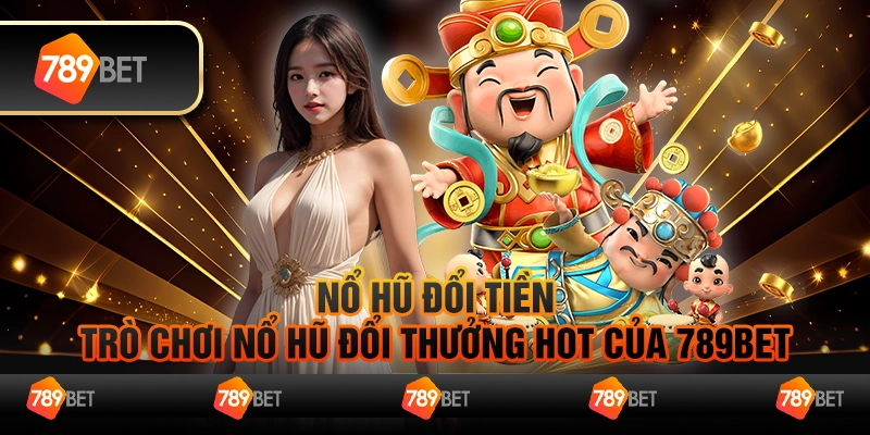 Nổ Hũ Đổi Tiền - Trò Chơi Nổ Hũ Đổi Thưởng Hot Của 789BET