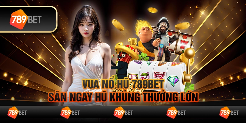 Vua Nổ Hũ 789BET - Săn Ngay Hũ Khủng Thưởng Lớn