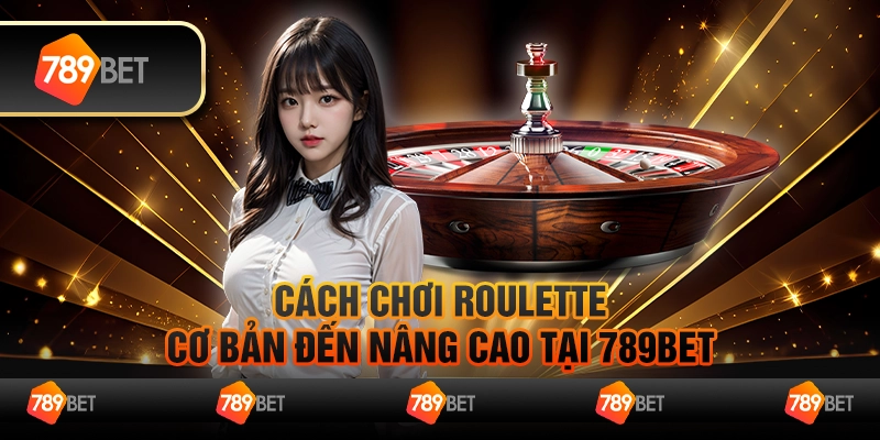 Cách Chơi Roulette Cơ Bản Đến Nâng Cao Tại 789BET
