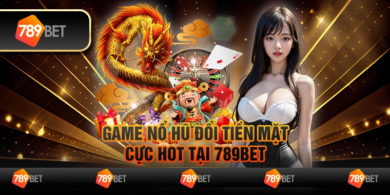 Game Nổ Hũ Đổi Tiền Mặt Cực Hot Tại 789Bet