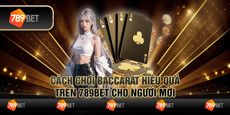 Cách Chơi Baccarat Hiệu Quả Trên 789BET Cho Người Mới
