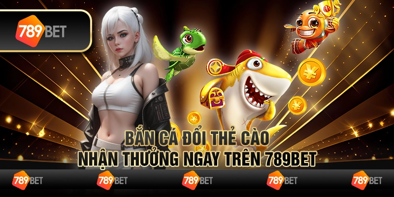 Bắn Cá Đổi Thẻ Cào - Nhận Thưởng Ngay Trên 789BET