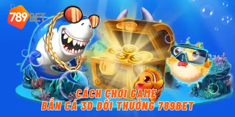 Cách chơi game bắn cá 3D đổi thưởng 789BET