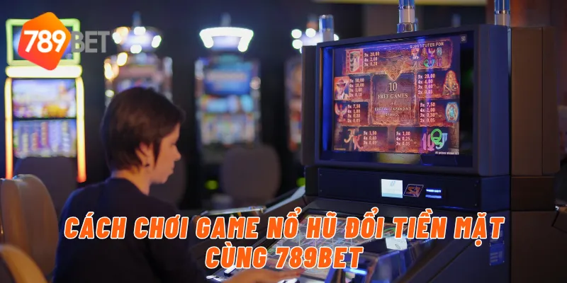 Cách chơi game nổ hũ đổi tiền mặt cùng 789BET