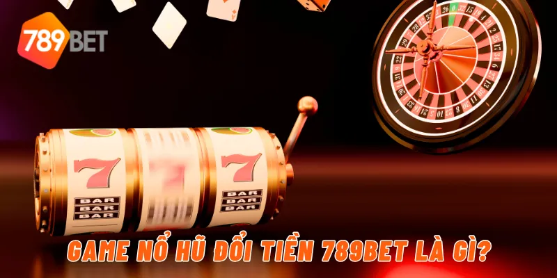 Game nổ hũ đổi tiền 789BET là gì?