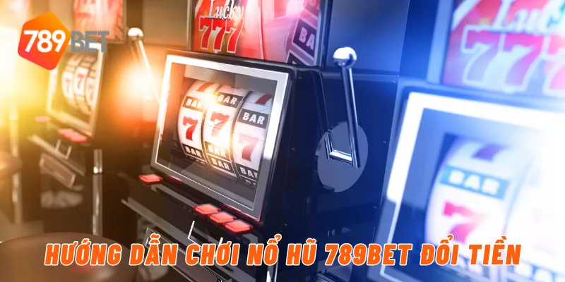 Hướng dẫn chơi nổ hũ 789BET đổi tiền