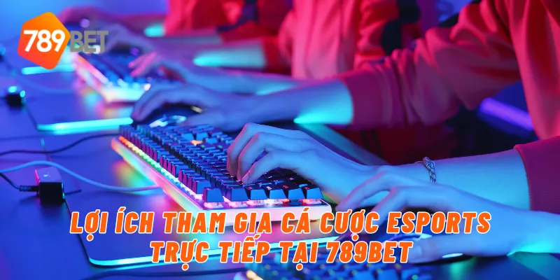 Lợi ích tham gia cá cược eSports trực tiếp tại 789BET
