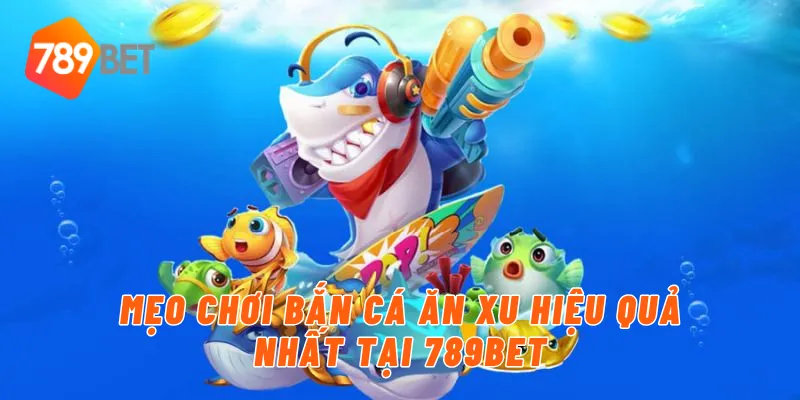 Mẹo chơi bắn cá ăn xu hiệu quả nhất tại 789BET