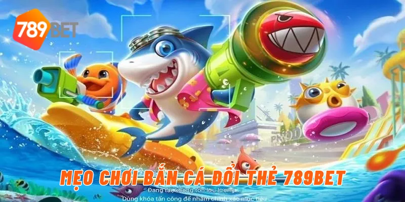 Mẹo chơi bắn cá đổi thẻ 789BET