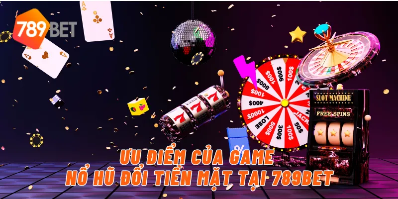 Ưu điểm của game nổ hũ đổi tiền mặt tại 789BET