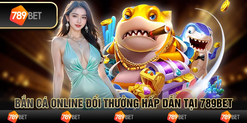 Bắn Cá Online Đổi Thưởng Hấp Dẫn Tại 789BET