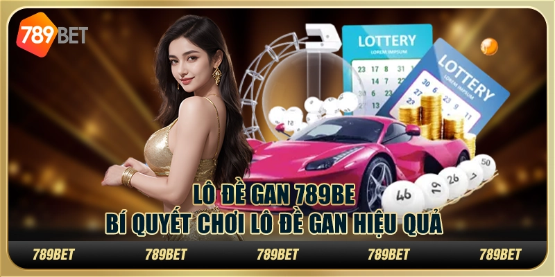 Lô Đề Gan 789BET – Bí Quyết Chơi Lô Đề Gan Hiệu Quả