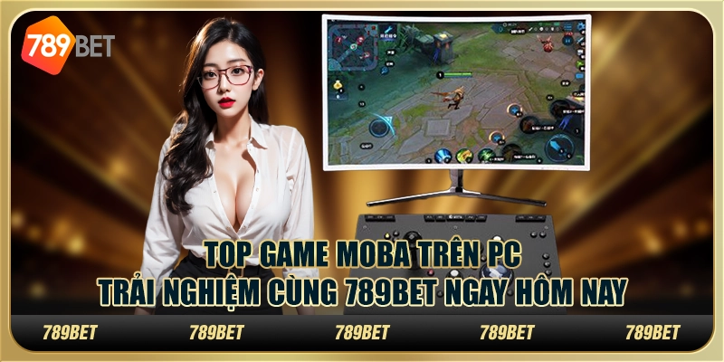 Top Game MOBA Trên PC, Trải Nghiệm Cùng 789BET