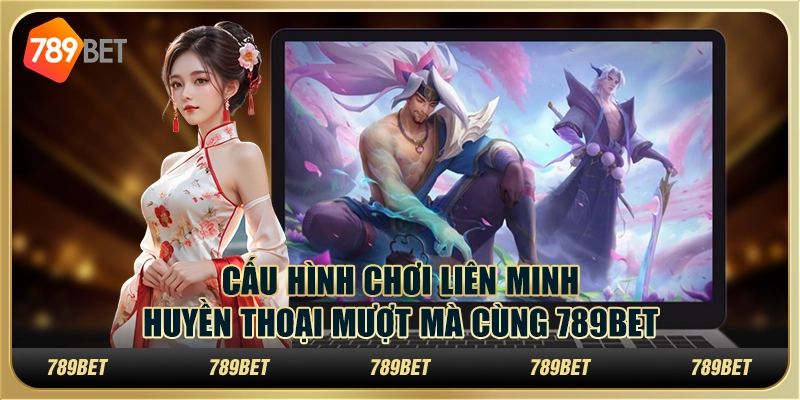 Cấu Hình Chơi Liên Minh Huyền Thoại Mượt Mà Cùng 789BET