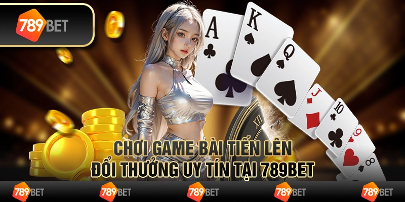 Chơi Game Bài Tiến Lên Đổi Thưởng Uy Tín Tại 789BET