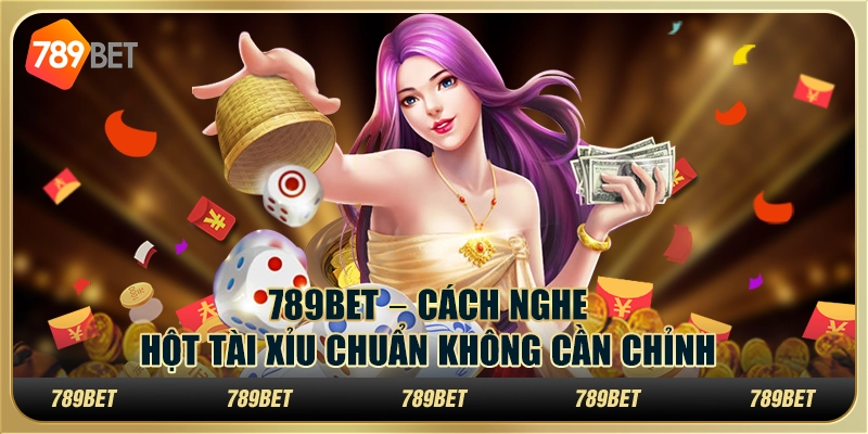 789BET – Cách Nghe Hột Tài Xỉu Chuẩn Không Cần Chỉnh