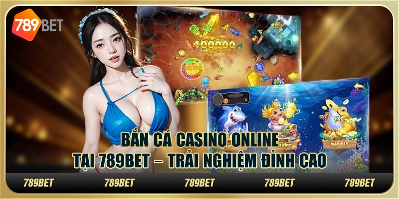 Bắn Cá Casino Online Tại 789BET – Trải Nghiệm Đỉnh Cao