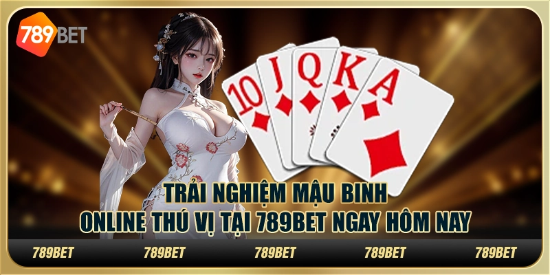 Trải Nghiệm Mậu Binh Online Thú Vị Tại 789BET Ngay Hôm Nay