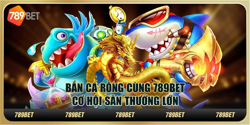 Bắn Cá Rồng Cùng 789BET – Cơ Hội Săn Thưởng Lớn