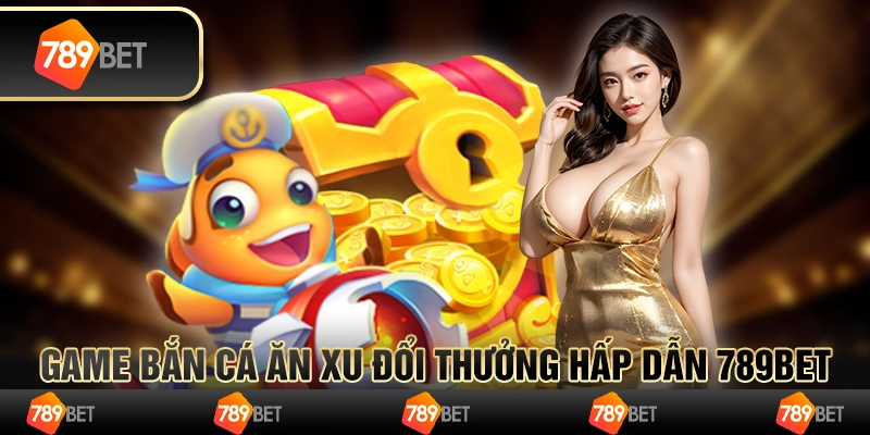 Game Bắn Cá Ăn Xu Đổi Thưởng Hấp Dẫn Tại 789BET