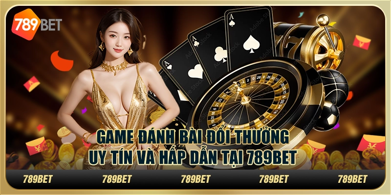 Game Đánh Bài Đổi Thưởng Uy Tín Và Hấp Dẫn Tại 789BET