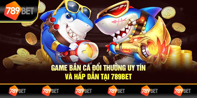 Game Bắn Cá Đổi Thưởng Uy Tín Và Hấp Dẫn Tại 789BET