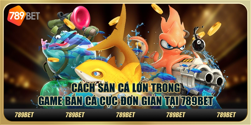 Cách Săn Cá Lớn Trong Game Bắn Cá Cực Đơn Giản Tại 789BET