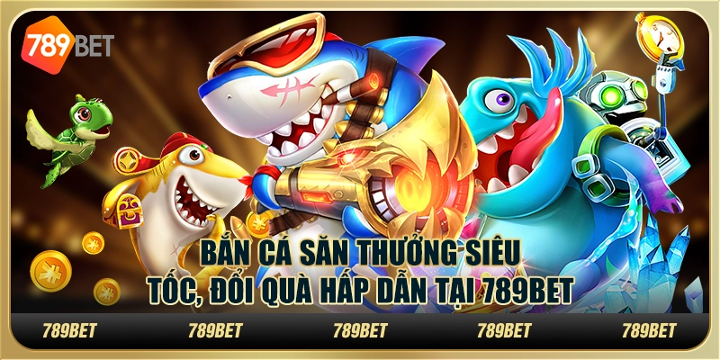 Bắn Cá Săn Thưởng Siêu Tốc, Đổi Quà Hấp Dẫn Tại 789BET