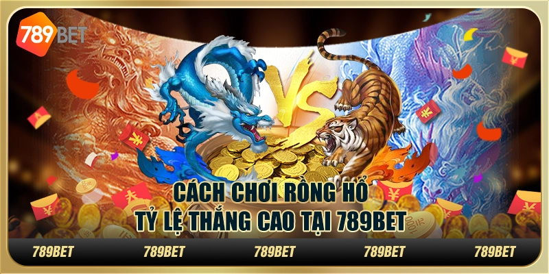 Cách Chơi Rồng Hổ Tỷ Lệ Thắng Cao Tại 789BET