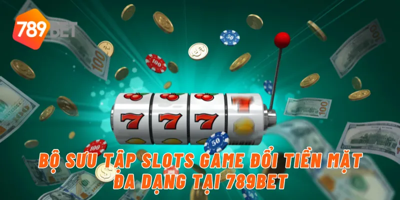 Bộ sưu tập slots game đổi tiền mặt đa dạng tại 789BET
