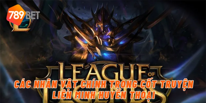 Các nhân vật chính trong cốt truyện liên minh huyền thoại