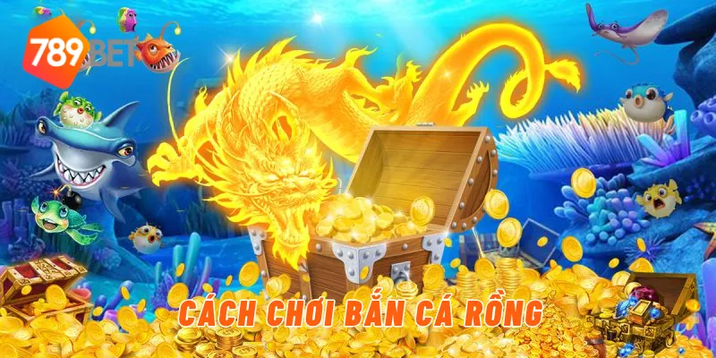 Cách chơi bắn cá rồng 789BET