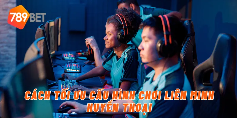 Cách tối ưu cấu hình chơi liên minh huyền thoại
