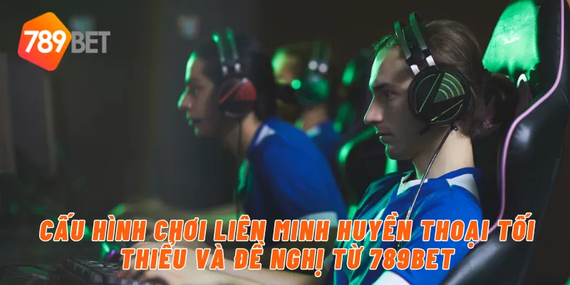 Cấu hình chơi liên minh huyền thoại tối thiểu và đề nghị từ 789BET
