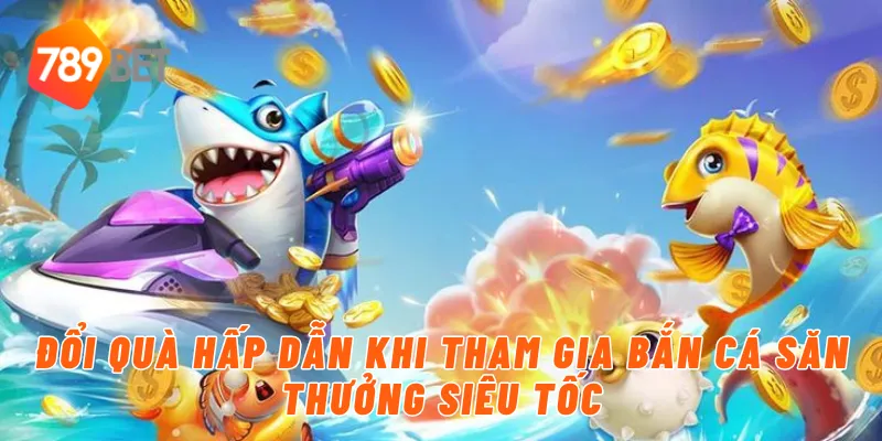 Đổi quà hấp dẫn khi tham gia bắn cá săn thưởng siêu tốc