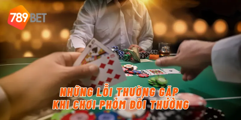 Những lỗi thường gặp khi chơi phỏm đổi thưởng