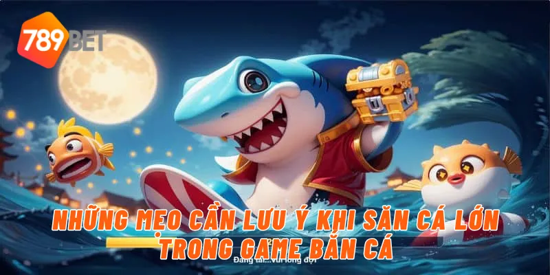 Những mẹo cần lưu ý khi săn cá lớn trong game bắn cá