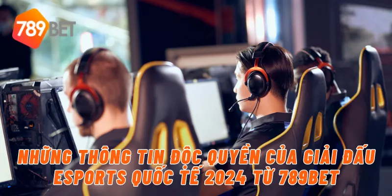 Những thông tin độc quyền của giải đấu eSports quốc tế 2024 từ 789BET