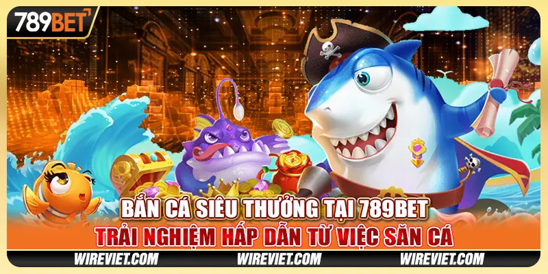 Bắn Cá Siêu Thưởng tại 789BET - Trải nghiệm hấp dẫn từ việc săn cá