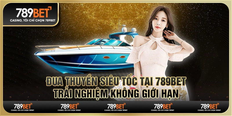 Kinh Nghiệm Đua Thuyền Siêu Tốc Từ 789BET, Không Giới Hạn
