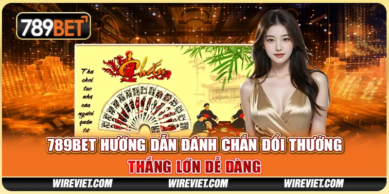 789BET hướng dẫn đánh chắn đổi thưởng – Thắng lớn dễ dàng