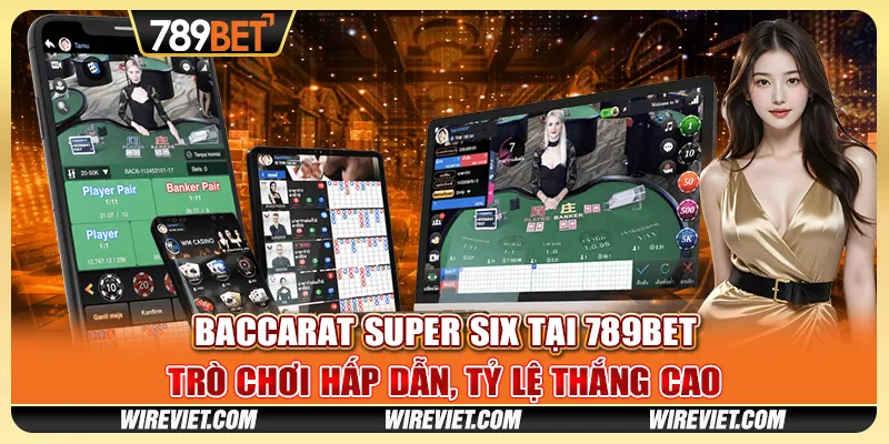 Baccarat Super Six tại 789BET - Trò chơi hấp dẫn, tỷ lệ thắng cao