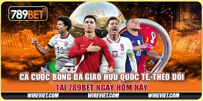 Cá Cược Bóng Đá Giao Hữu Quốc Tế, Theo Dõi Tại 789BET Ngay Hôm Nay