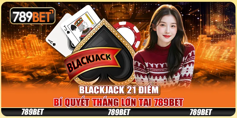 Blackjack 21 Điểm: Bí Quyết Thắng Lớn Tại 789BET