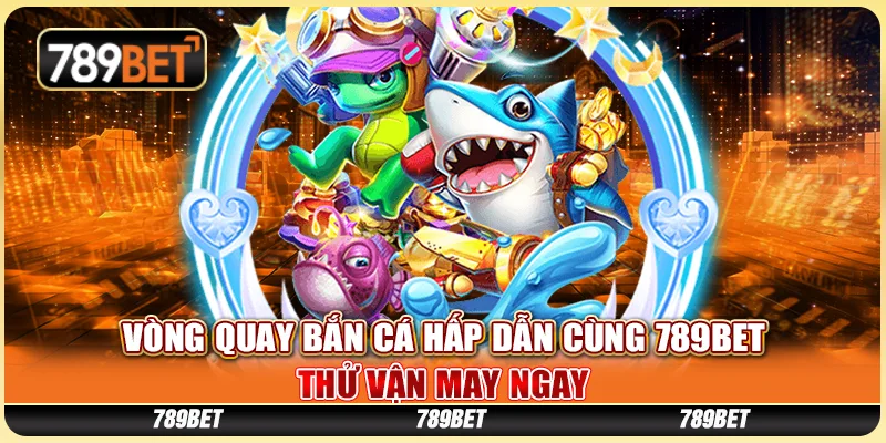 Vòng Quay Bắn Cá Hấp Dẫn Cùng 789BET Thử Vận May Ngay