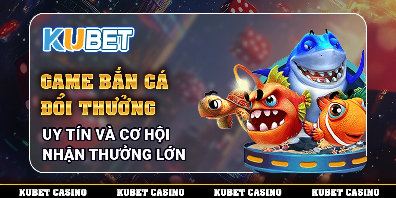 Game Bắn Cá Đổi Thưởng Uy Tín Và Cơ Hội Nhận Thưởng Lớn