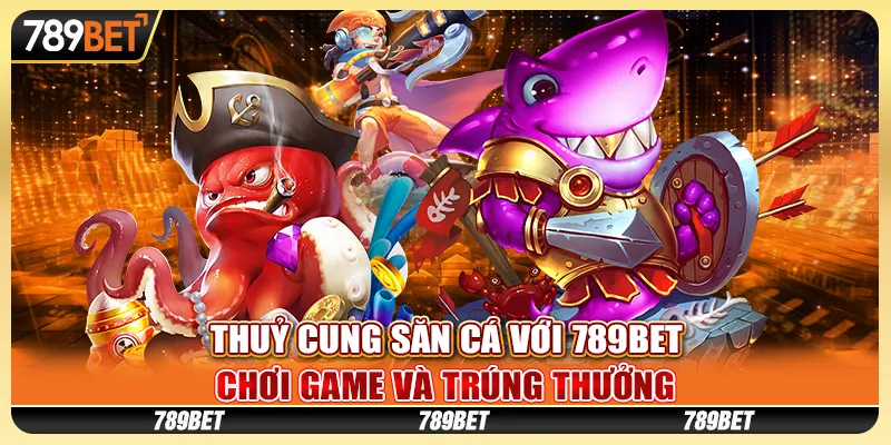 Thuỷ cung săn cá với 789BET - Chơi game, trúng thưởng