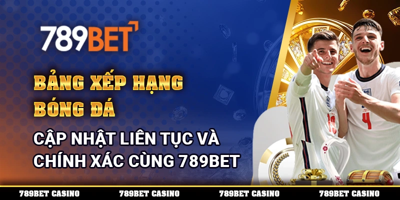 Bảng Xếp Hạng Bóng Đá Cập Nhật Liên Tục Và Chính Xác Cùng 789BET