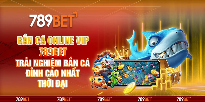 Bắn Cá Online VIP 789BET Trải Nghiệm Bắn Cá Đỉnh Cao Nhất Thời Đại