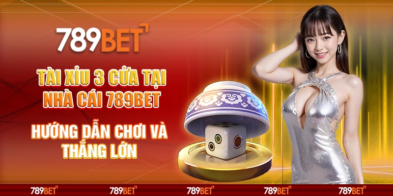 Tài Xỉu 3 Cửa Tại Nhà Cái 789BET Hướng Dẫn Chơi Và Thắng Lớn